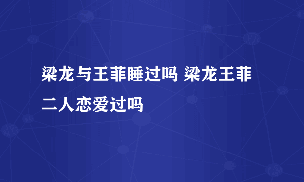 梁龙与王菲睡过吗 梁龙王菲二人恋爱过吗