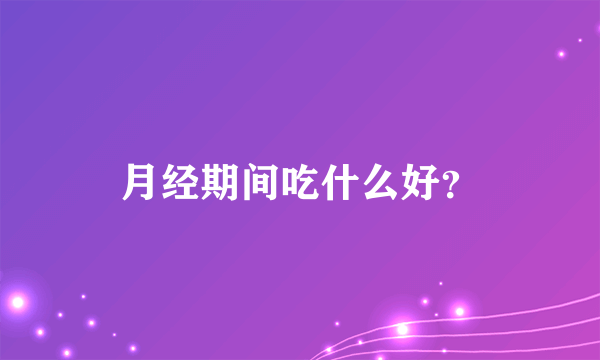 月经期间吃什么好？