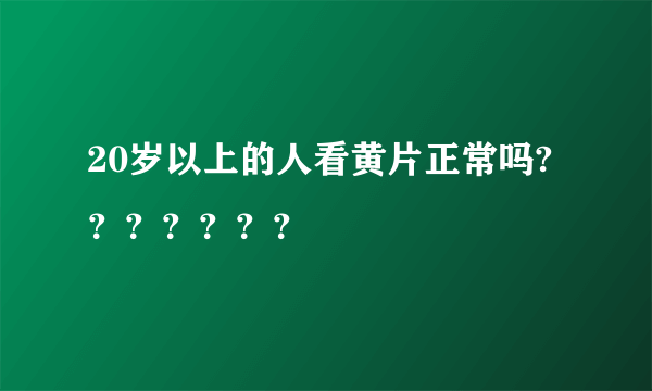 20岁以上的人看黄片正常吗?？？？？？？