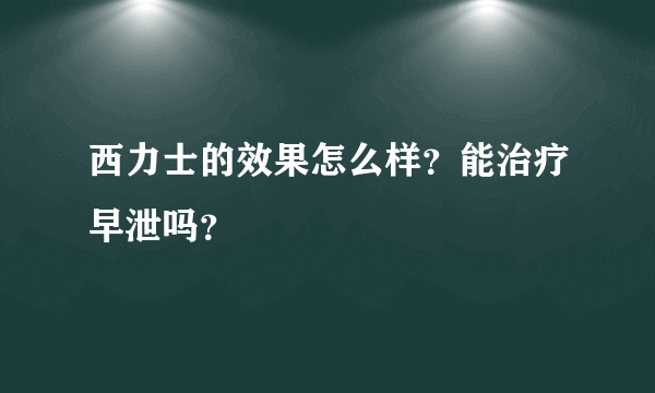 西力士的效果怎么样？能治疗早泄吗？