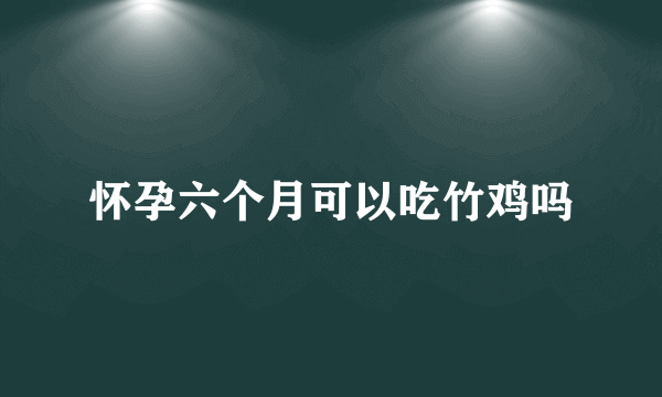 怀孕六个月可以吃竹鸡吗