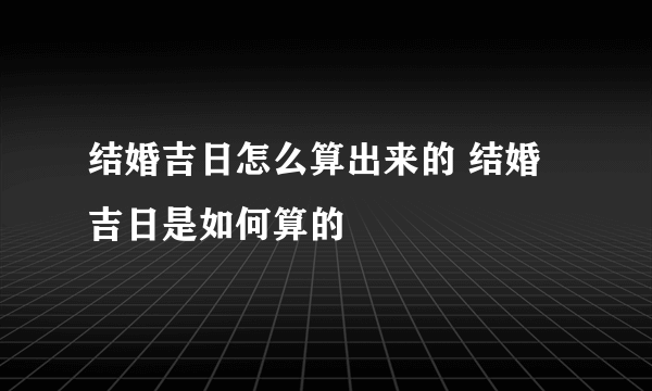 结婚吉日怎么算出来的 结婚吉日是如何算的