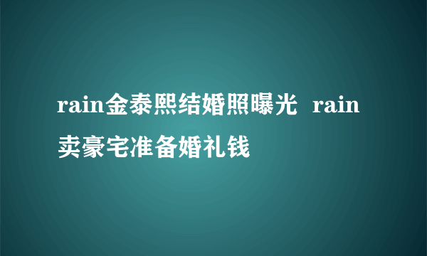 rain金泰熙结婚照曝光  rain卖豪宅准备婚礼钱