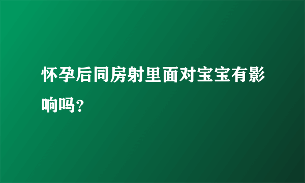 怀孕后同房射里面对宝宝有影响吗？