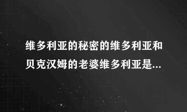 维多利亚的秘密的维多利亚和贝克汉姆的老婆维多利亚是一个人吗？