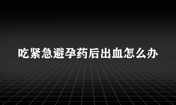 吃紧急避孕药后出血怎么办