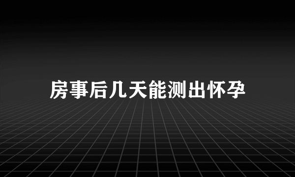 房事后几天能测出怀孕