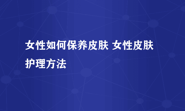 女性如何保养皮肤 女性皮肤护理方法