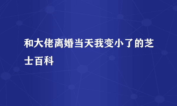 和大佬离婚当天我变小了的芝士百科