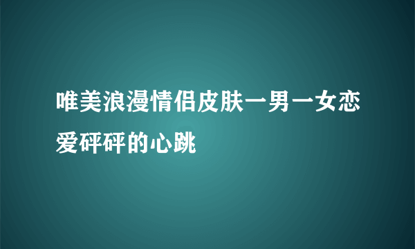 唯美浪漫情侣皮肤一男一女恋爱砰砰的心跳