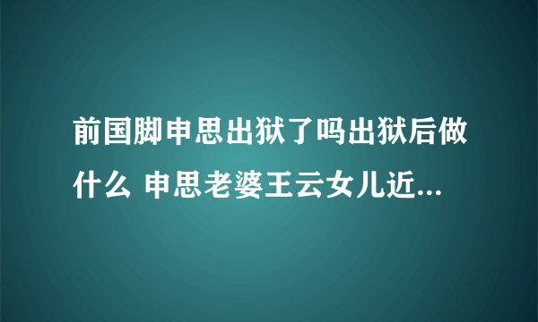 前国脚申思出狱了吗出狱后做什么 申思老婆王云女儿近况离婚了吗