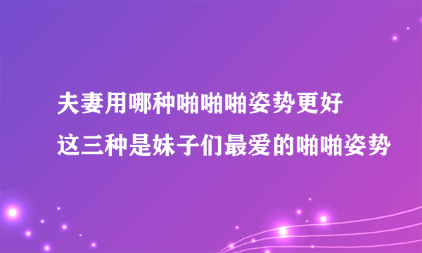 夫妻用哪种啪啪啪姿势更好 这三种是妹子们最爱的啪啪姿势