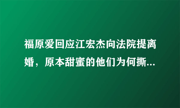 福原爱回应江宏杰向法院提离婚，原本甜蜜的他们为何撕破脸皮？