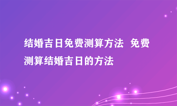 结婚吉日免费测算方法  免费测算结婚吉日的方法