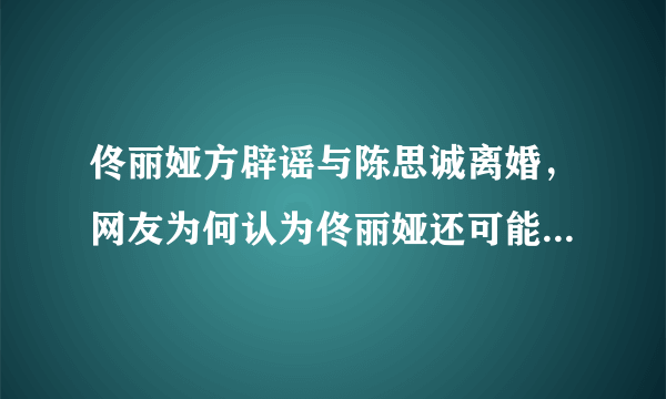 佟丽娅方辟谣与陈思诚离婚，网友为何认为佟丽娅还可能在这段婚姻获得幸福？