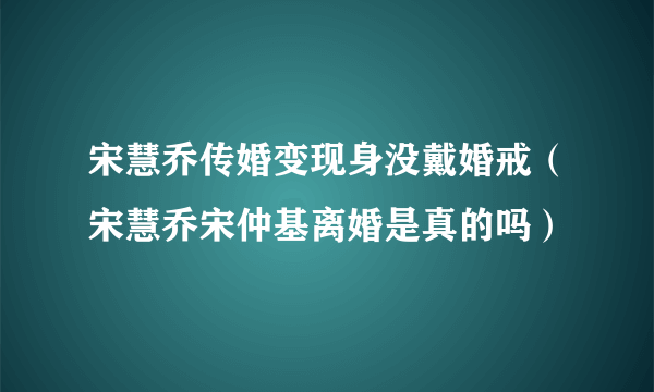 宋慧乔传婚变现身没戴婚戒（宋慧乔宋仲基离婚是真的吗）