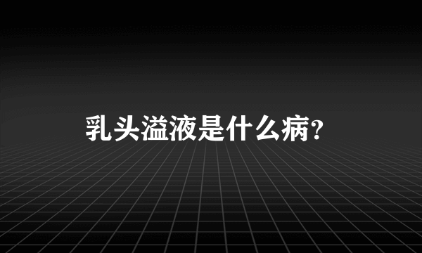 乳头溢液是什么病？