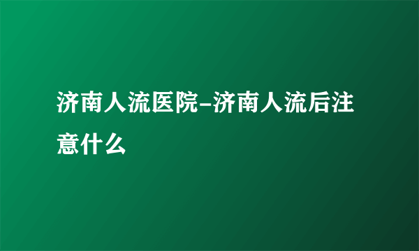 济南人流医院-济南人流后注意什么