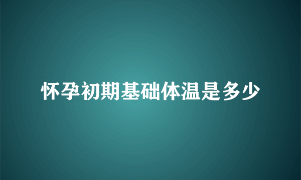 怀孕初期基础体温是多少