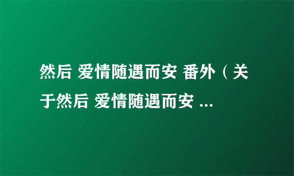 然后 爱情随遇而安 番外（关于然后 爱情随遇而安 番外的简介）