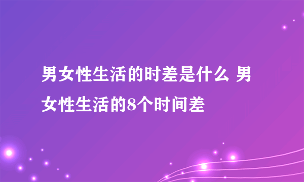 男女性生活的时差是什么 男女性生活的8个时间差