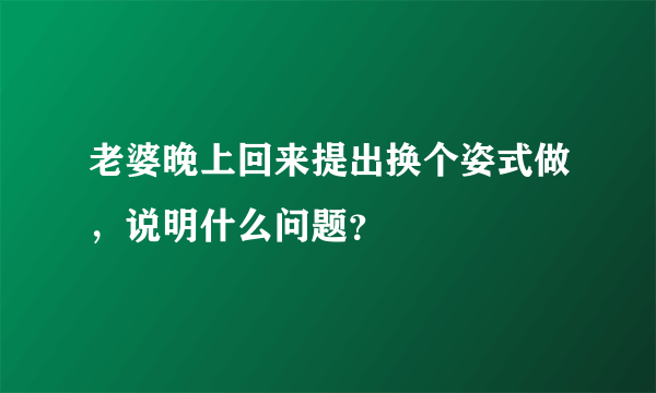 老婆晚上回来提出换个姿式做，说明什么问题？