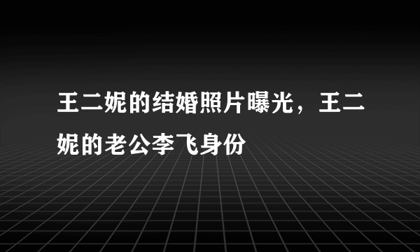 王二妮的结婚照片曝光，王二妮的老公李飞身份 