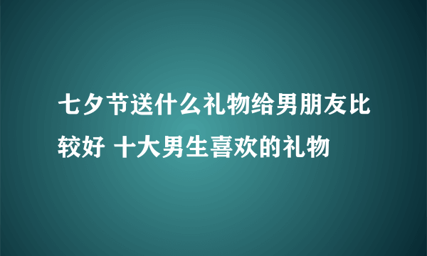 七夕节送什么礼物给男朋友比较好 十大男生喜欢的礼物