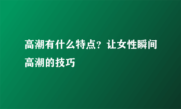 高潮有什么特点？让女性瞬间高潮的技巧