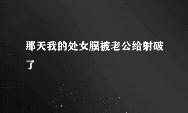 那天我的处女膜被老公给射破了