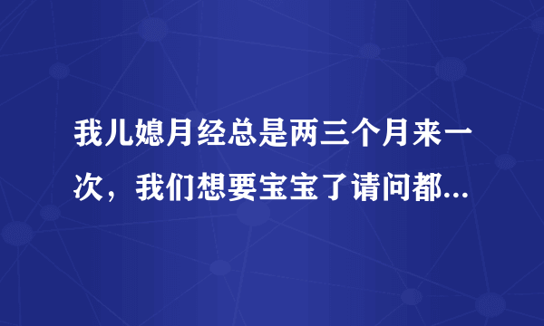 我儿媳月经总是两三个月来一次，我们想要宝宝了请问都...