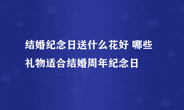 结婚纪念日送什么花好 哪些礼物适合结婚周年纪念日