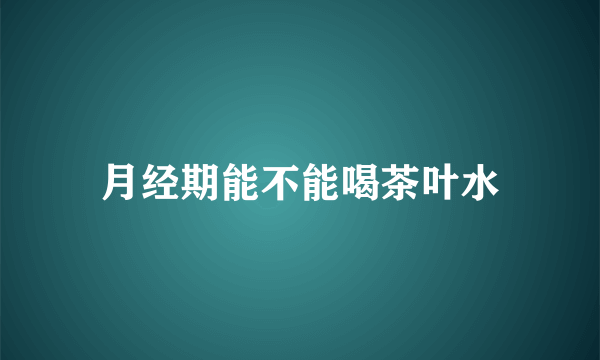 月经期能不能喝茶叶水