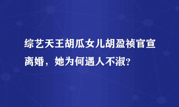 综艺天王胡瓜女儿胡盈祯官宣离婚，她为何遇人不淑？