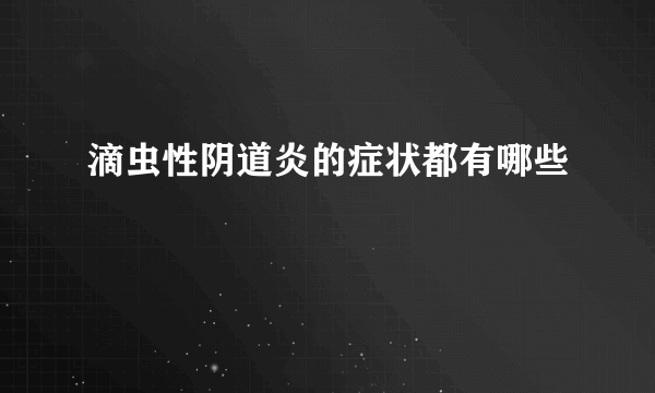 滴虫性阴道炎的症状都有哪些