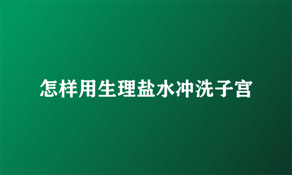 怎样用生理盐水冲洗子宫