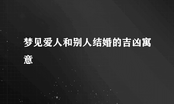 梦见爱人和别人结婚的吉凶寓意