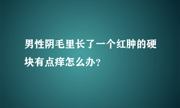 男性阴毛里长了一个红肿的硬块有点痒怎么办？