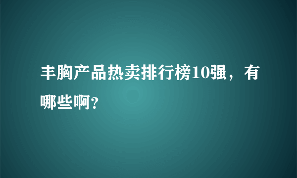 丰胸产品热卖排行榜10强，有哪些啊？