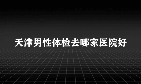 天津男性体检去哪家医院好