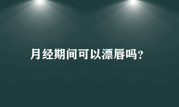 月经期间可以漂唇吗？