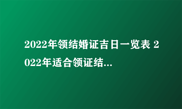 2022年领结婚证吉日一览表 2022年适合领证结婚的日子