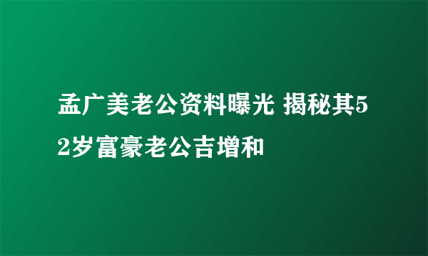 孟广美老公资料曝光 揭秘其52岁富豪老公吉增和