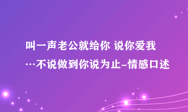 叫一声老公就给你 说你爱我…不说做到你说为止-情感口述