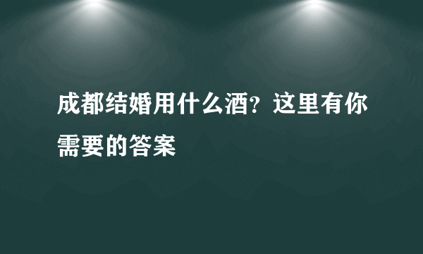 成都结婚用什么酒？这里有你需要的答案