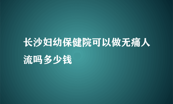 长沙妇幼保健院可以做无痛人流吗多少钱