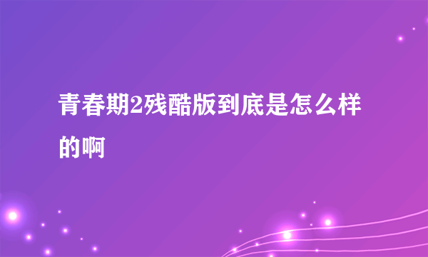 青春期2残酷版到底是怎么样的啊