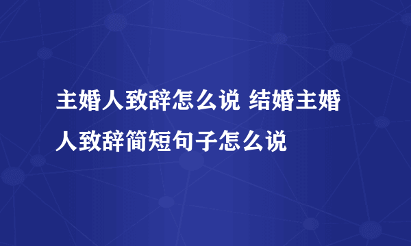 主婚人致辞怎么说 结婚主婚人致辞简短句子怎么说