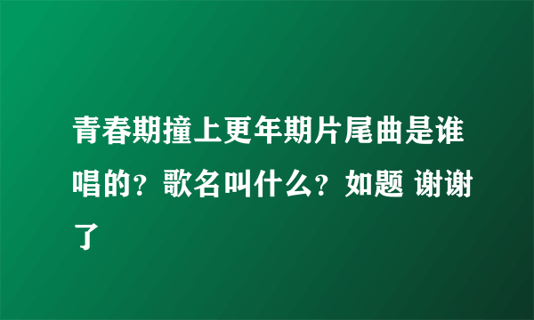 青春期撞上更年期片尾曲是谁唱的？歌名叫什么？如题 谢谢了