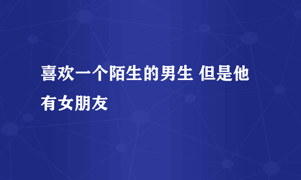 喜欢一个陌生的男生 但是他有女朋友